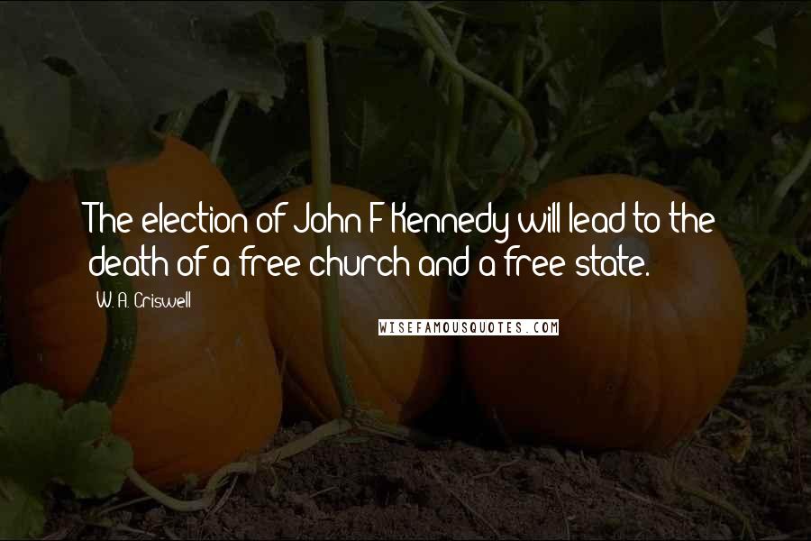 W. A. Criswell Quotes: The election of John F Kennedy will lead to the death of a free church and a free state.