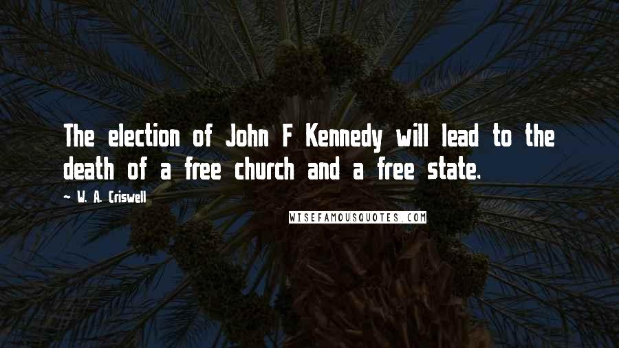 W. A. Criswell Quotes: The election of John F Kennedy will lead to the death of a free church and a free state.