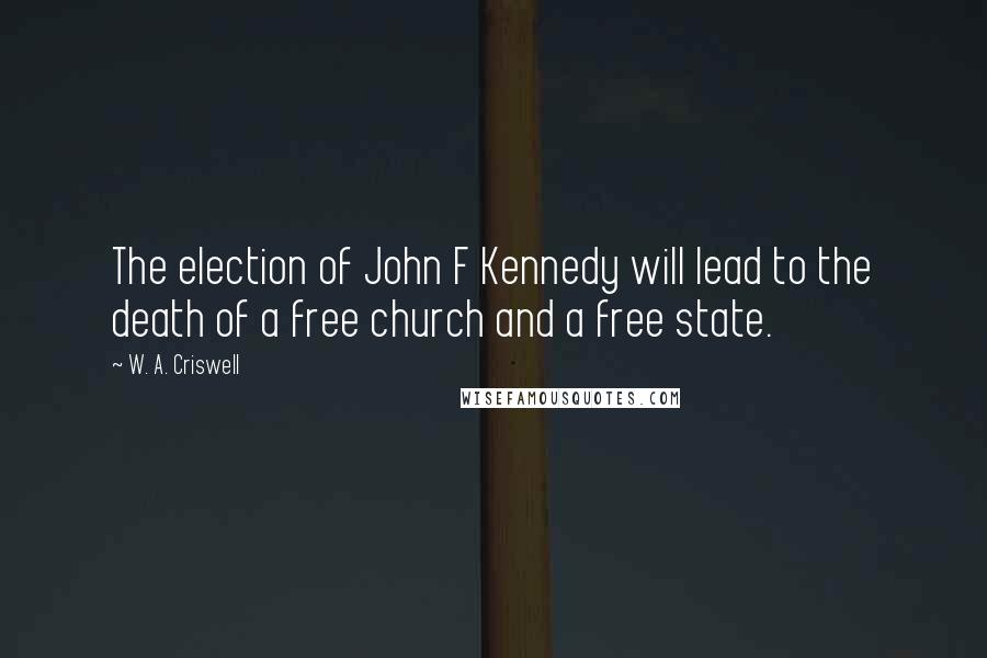 W. A. Criswell Quotes: The election of John F Kennedy will lead to the death of a free church and a free state.