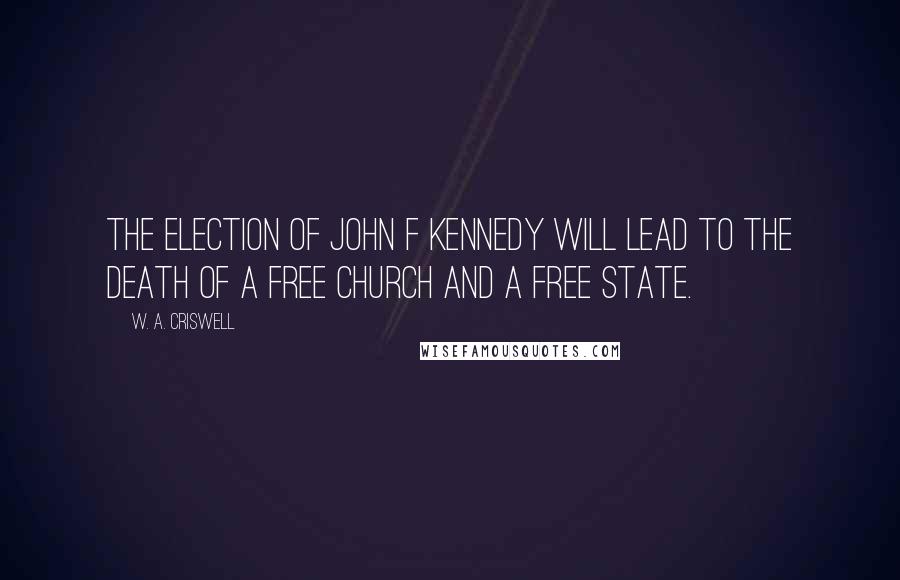 W. A. Criswell Quotes: The election of John F Kennedy will lead to the death of a free church and a free state.