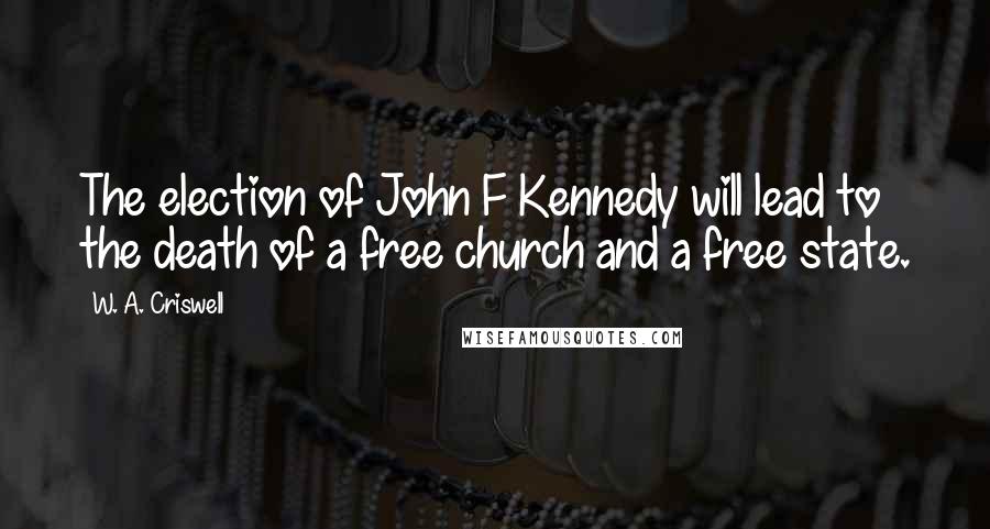 W. A. Criswell Quotes: The election of John F Kennedy will lead to the death of a free church and a free state.