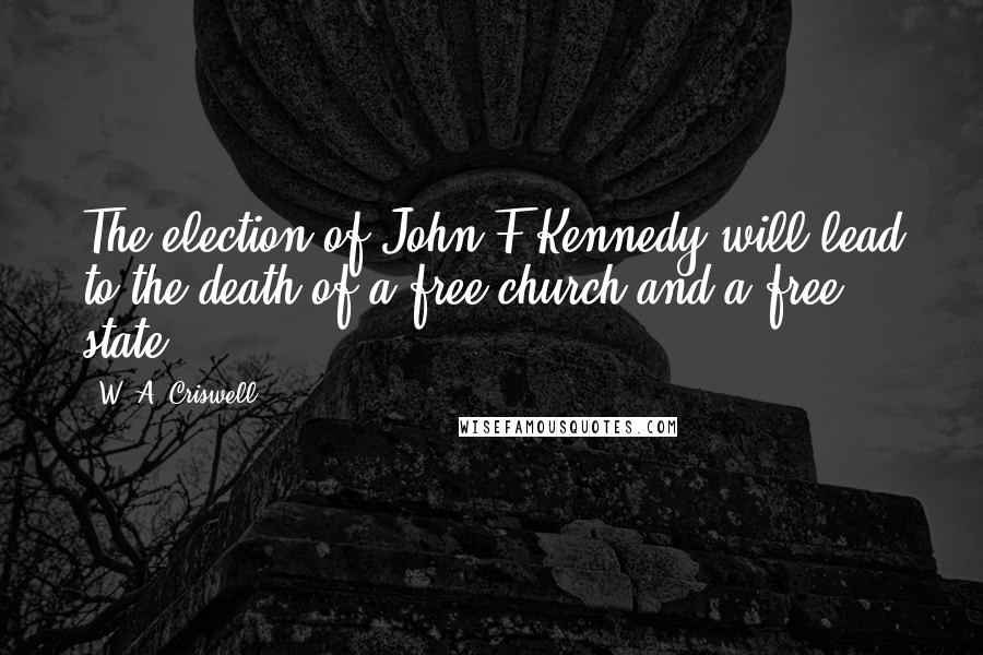 W. A. Criswell Quotes: The election of John F Kennedy will lead to the death of a free church and a free state.