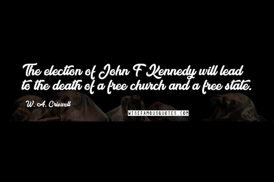 W. A. Criswell Quotes: The election of John F Kennedy will lead to the death of a free church and a free state.
