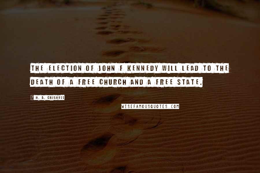 W. A. Criswell Quotes: The election of John F Kennedy will lead to the death of a free church and a free state.