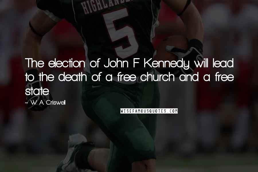 W. A. Criswell Quotes: The election of John F Kennedy will lead to the death of a free church and a free state.