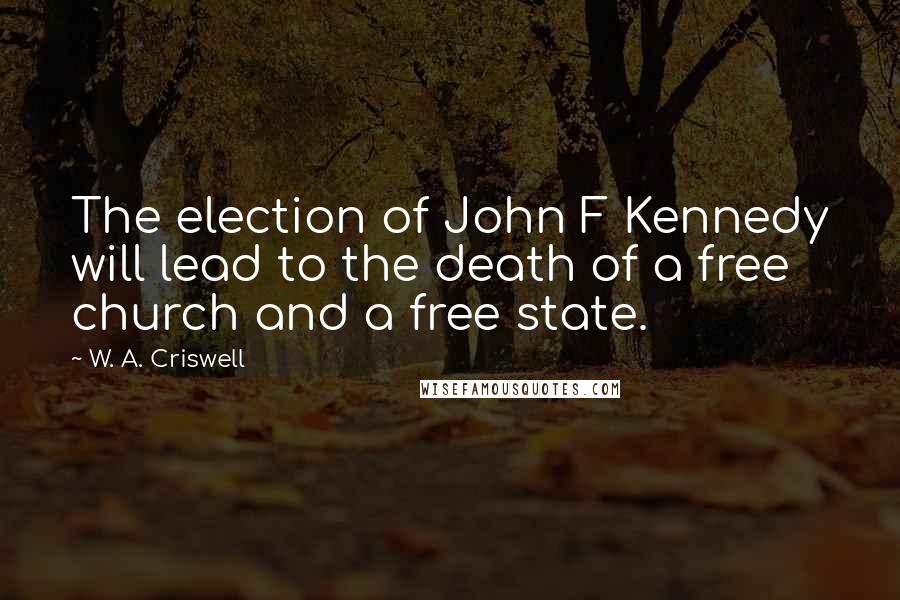 W. A. Criswell Quotes: The election of John F Kennedy will lead to the death of a free church and a free state.