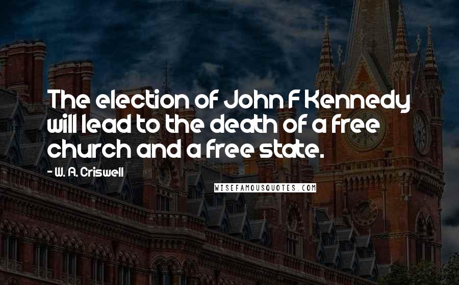 W. A. Criswell Quotes: The election of John F Kennedy will lead to the death of a free church and a free state.