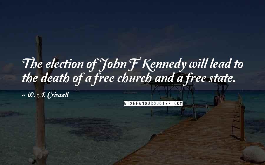 W. A. Criswell Quotes: The election of John F Kennedy will lead to the death of a free church and a free state.