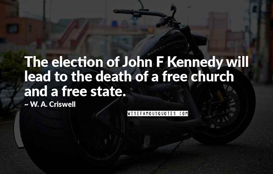 W. A. Criswell Quotes: The election of John F Kennedy will lead to the death of a free church and a free state.