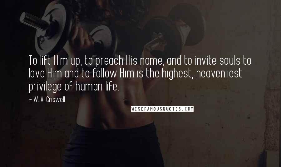 W. A. Criswell Quotes: To lift Him up, to preach His name, and to invite souls to love Him and to follow Him is the highest, heavenliest privilege of human life.