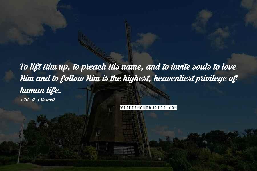 W. A. Criswell Quotes: To lift Him up, to preach His name, and to invite souls to love Him and to follow Him is the highest, heavenliest privilege of human life.