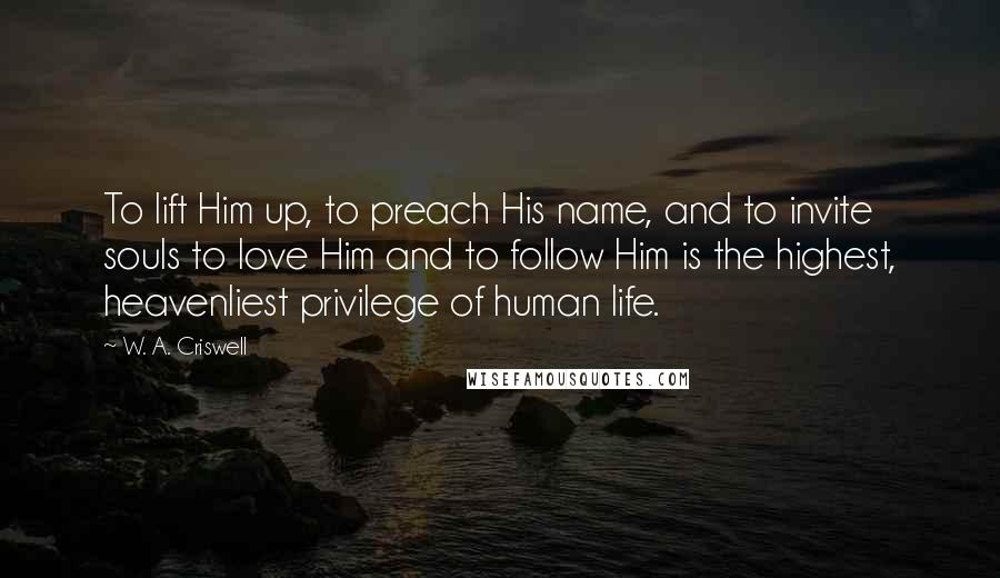 W. A. Criswell Quotes: To lift Him up, to preach His name, and to invite souls to love Him and to follow Him is the highest, heavenliest privilege of human life.