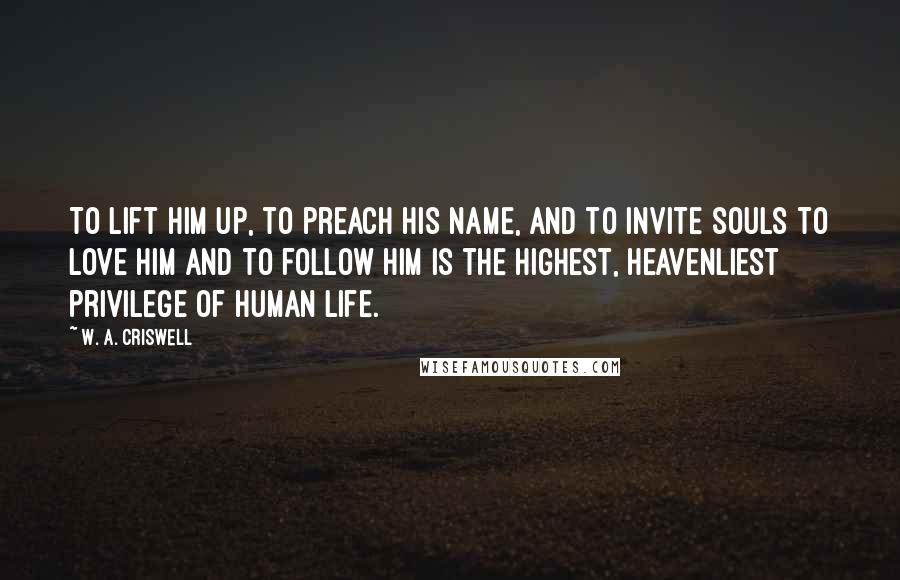 W. A. Criswell Quotes: To lift Him up, to preach His name, and to invite souls to love Him and to follow Him is the highest, heavenliest privilege of human life.