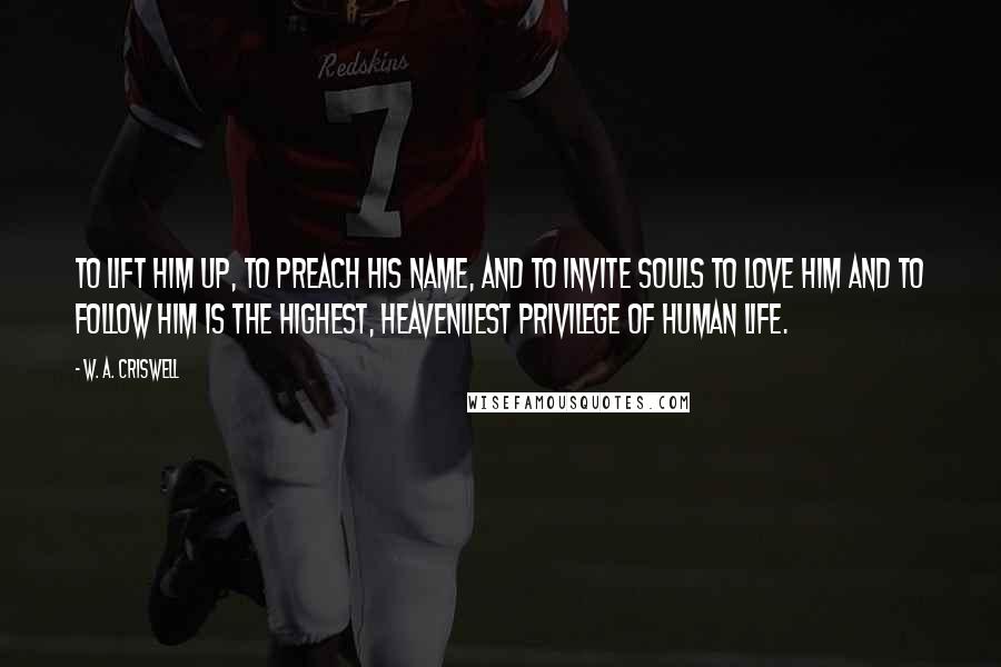 W. A. Criswell Quotes: To lift Him up, to preach His name, and to invite souls to love Him and to follow Him is the highest, heavenliest privilege of human life.