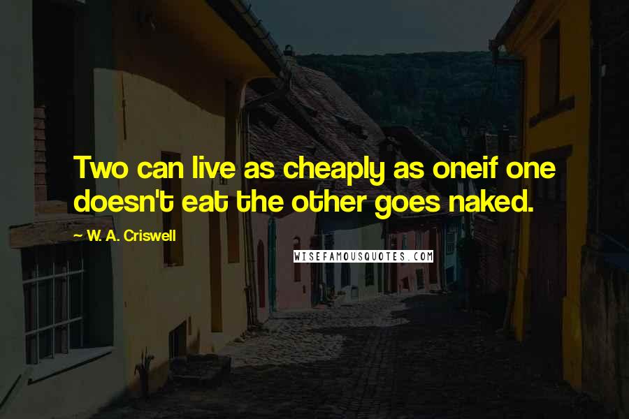 W. A. Criswell Quotes: Two can live as cheaply as oneif one doesn't eat the other goes naked.