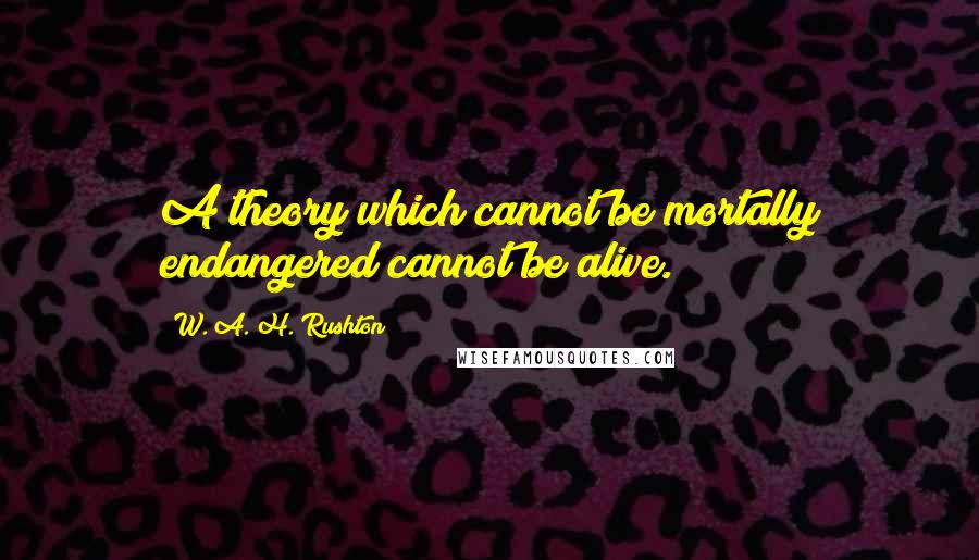 W. A. H. Rushton Quotes: A theory which cannot be mortally endangered cannot be alive.