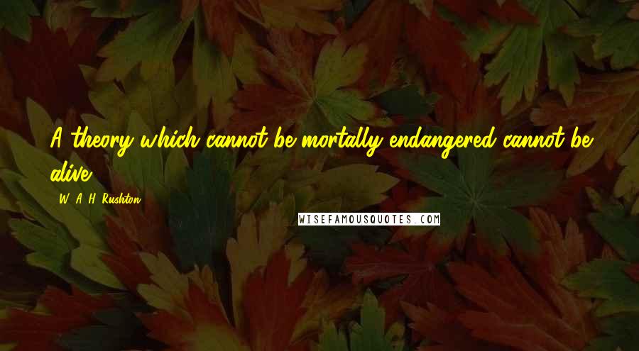 W. A. H. Rushton Quotes: A theory which cannot be mortally endangered cannot be alive.