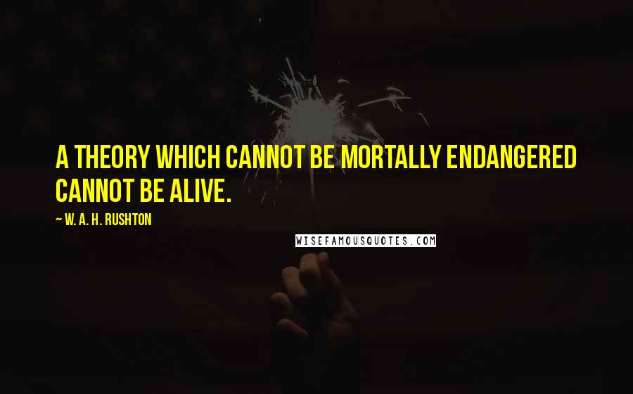 W. A. H. Rushton Quotes: A theory which cannot be mortally endangered cannot be alive.