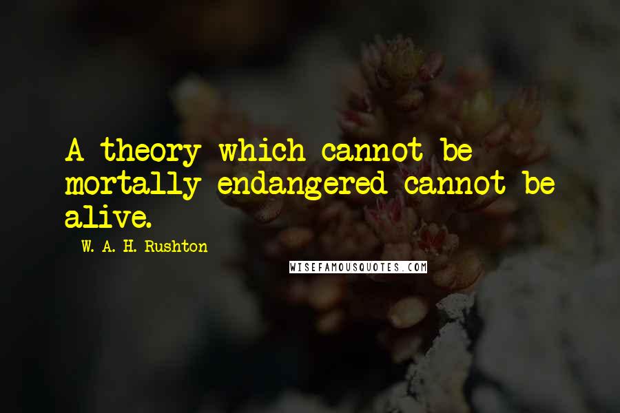 W. A. H. Rushton Quotes: A theory which cannot be mortally endangered cannot be alive.