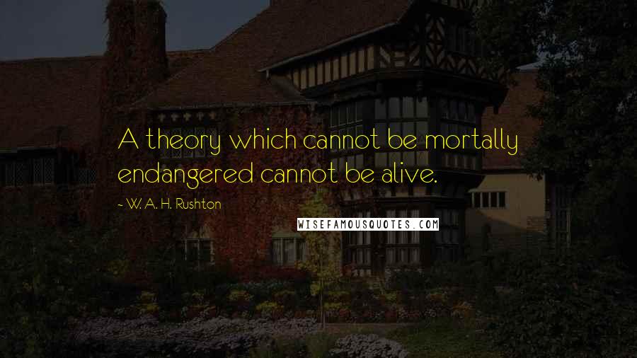 W. A. H. Rushton Quotes: A theory which cannot be mortally endangered cannot be alive.