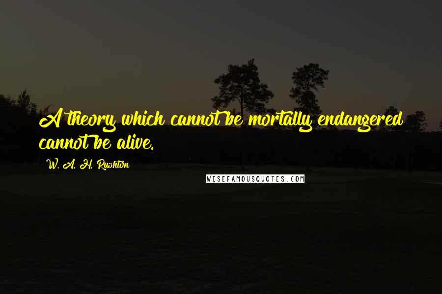 W. A. H. Rushton Quotes: A theory which cannot be mortally endangered cannot be alive.