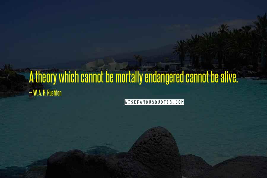 W. A. H. Rushton Quotes: A theory which cannot be mortally endangered cannot be alive.