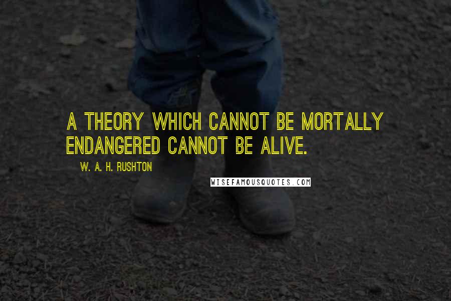 W. A. H. Rushton Quotes: A theory which cannot be mortally endangered cannot be alive.