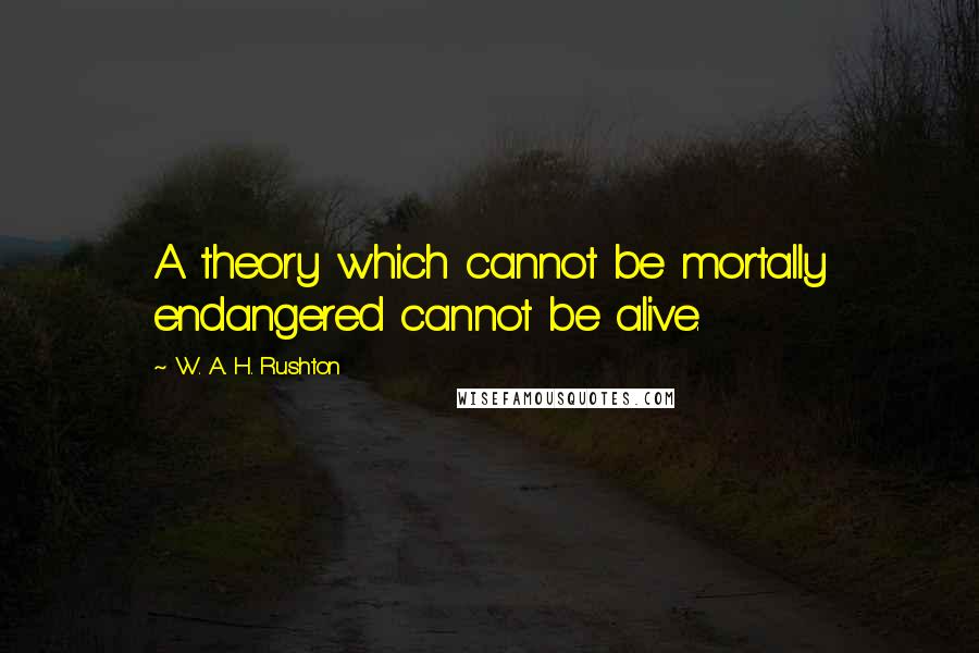 W. A. H. Rushton Quotes: A theory which cannot be mortally endangered cannot be alive.