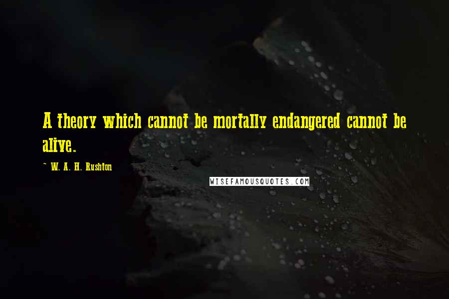 W. A. H. Rushton Quotes: A theory which cannot be mortally endangered cannot be alive.