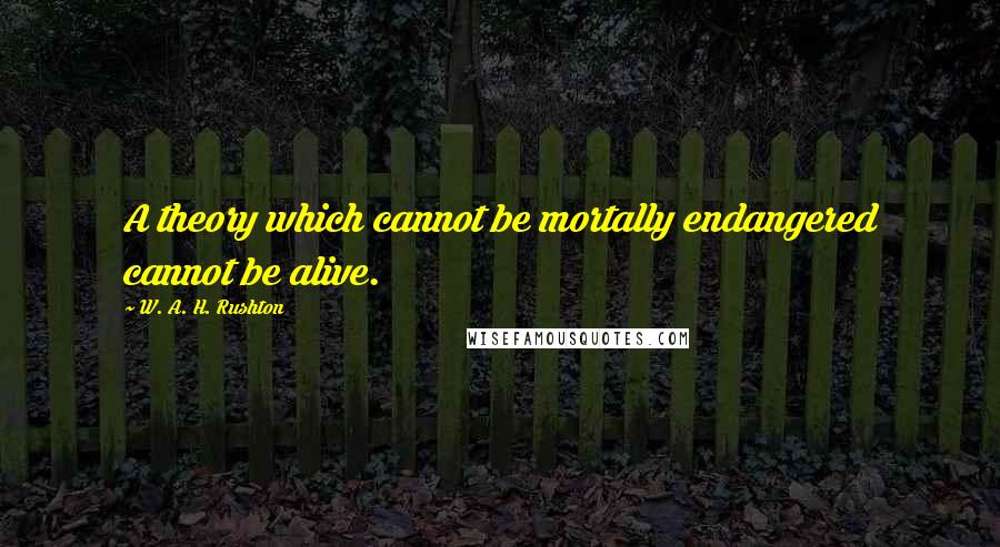 W. A. H. Rushton Quotes: A theory which cannot be mortally endangered cannot be alive.