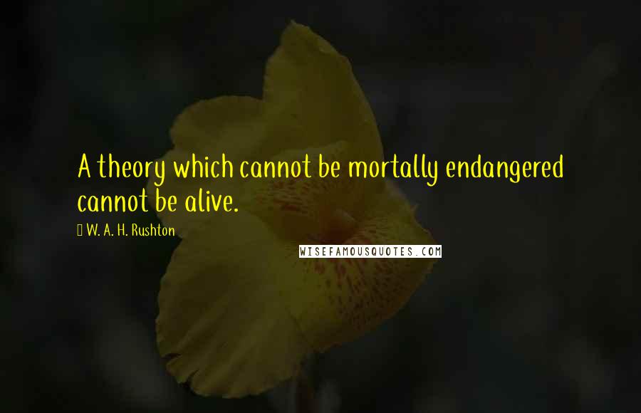 W. A. H. Rushton Quotes: A theory which cannot be mortally endangered cannot be alive.