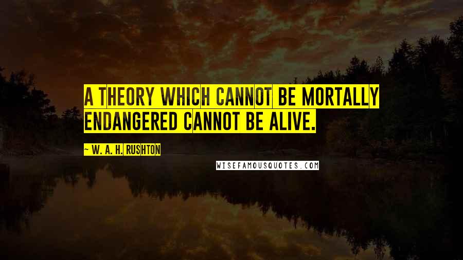 W. A. H. Rushton Quotes: A theory which cannot be mortally endangered cannot be alive.