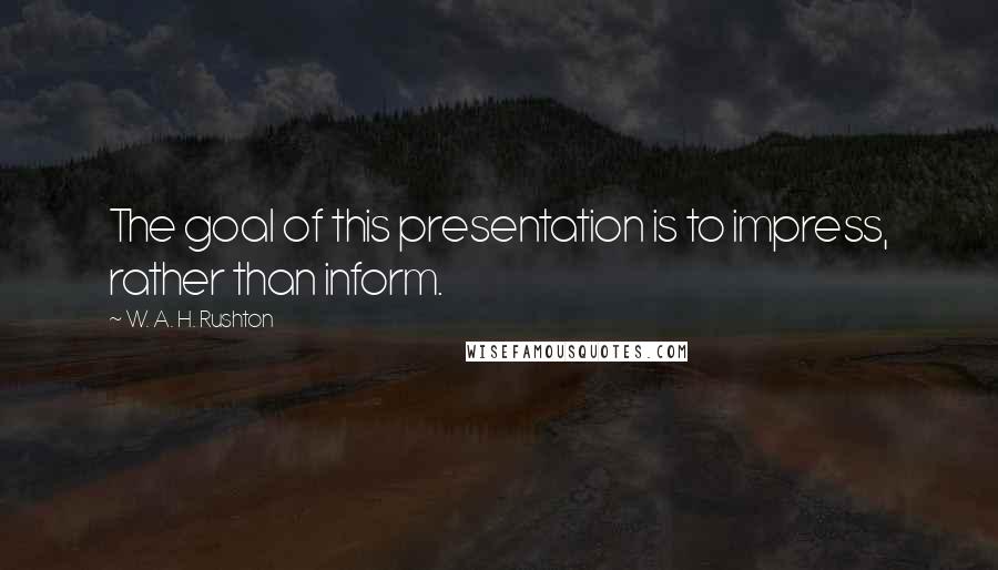 W. A. H. Rushton Quotes: The goal of this presentation is to impress, rather than inform.