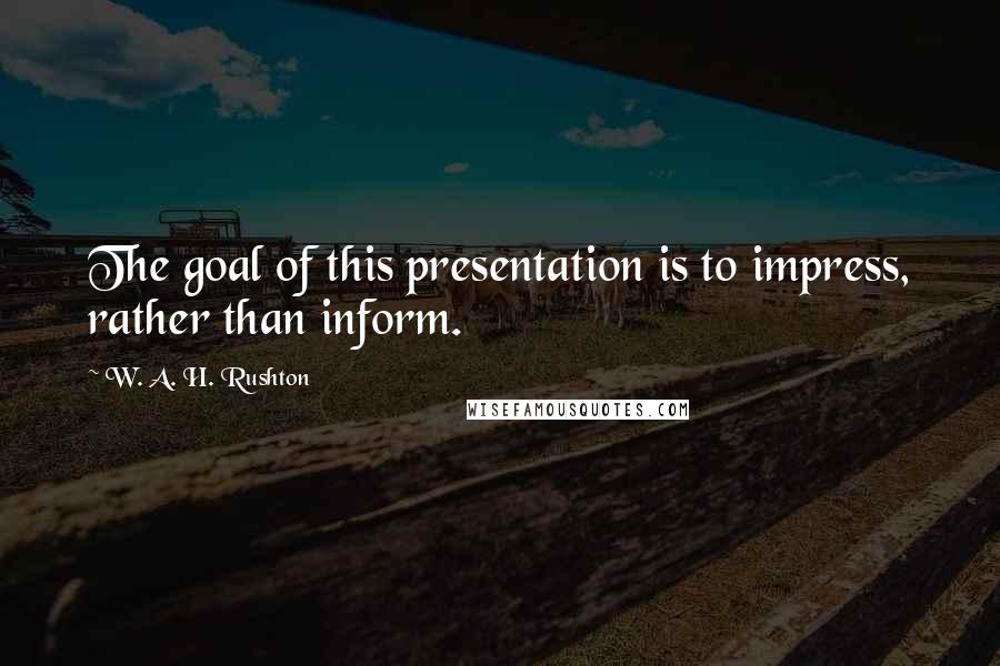 W. A. H. Rushton Quotes: The goal of this presentation is to impress, rather than inform.