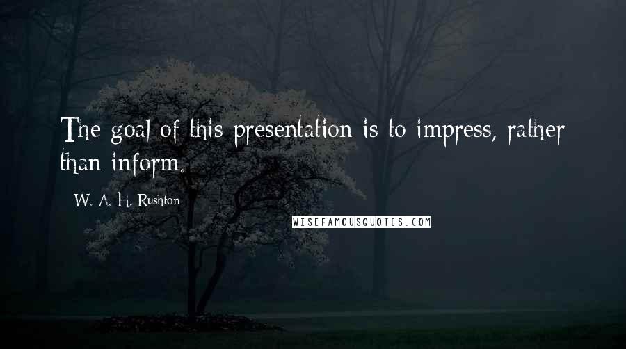 W. A. H. Rushton Quotes: The goal of this presentation is to impress, rather than inform.