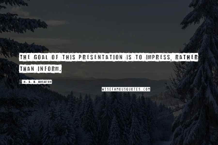 W. A. H. Rushton Quotes: The goal of this presentation is to impress, rather than inform.