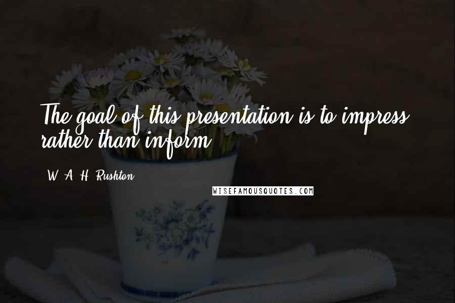 W. A. H. Rushton Quotes: The goal of this presentation is to impress, rather than inform.