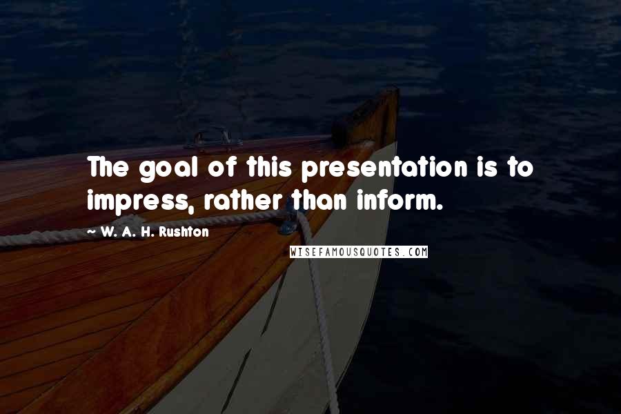 W. A. H. Rushton Quotes: The goal of this presentation is to impress, rather than inform.