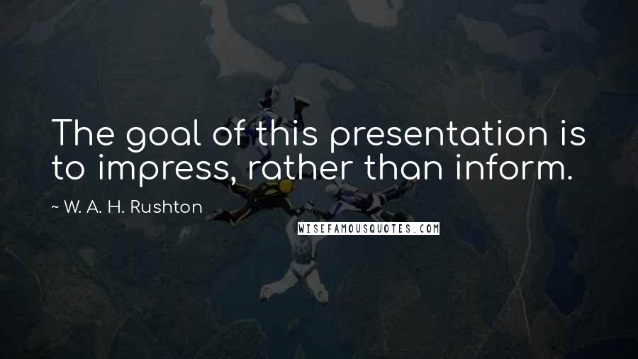 W. A. H. Rushton Quotes: The goal of this presentation is to impress, rather than inform.