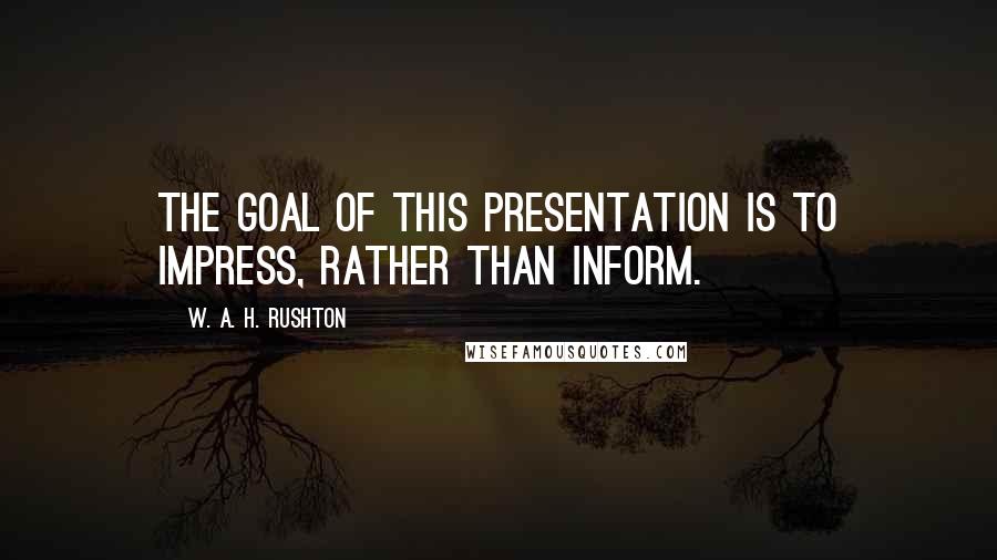 W. A. H. Rushton Quotes: The goal of this presentation is to impress, rather than inform.
