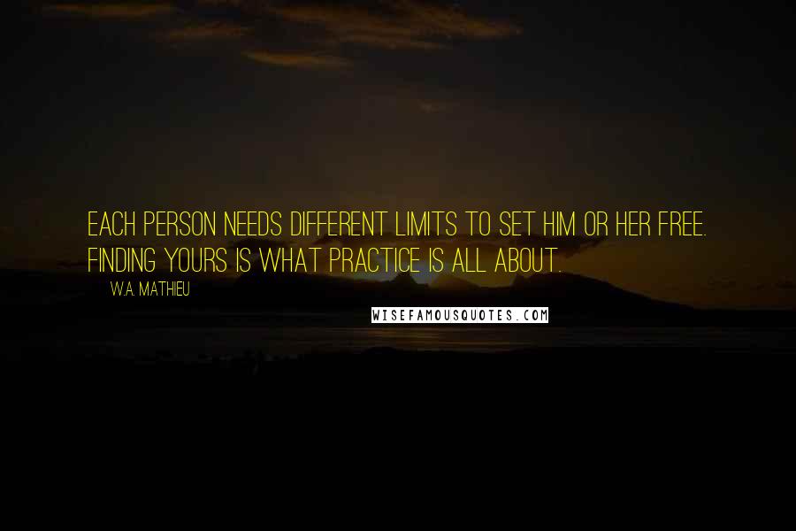 W.A. Mathieu Quotes: Each person needs different limits to set him or her free. Finding yours is what practice is all about.