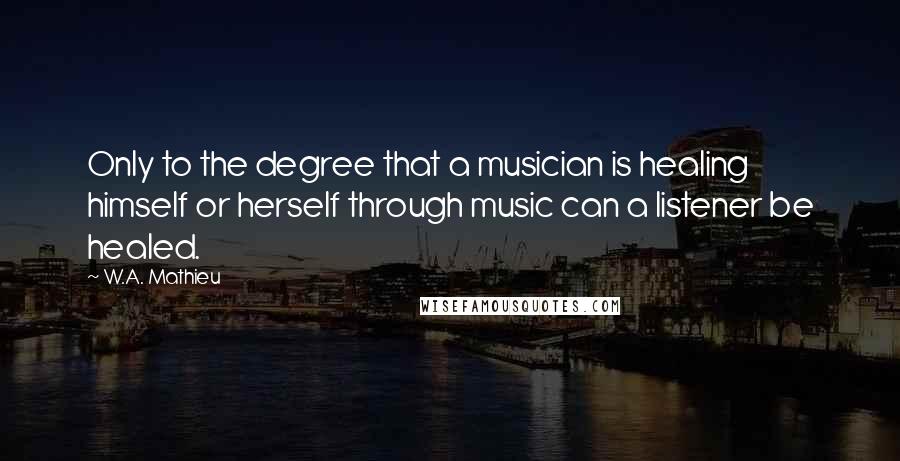 W.A. Mathieu Quotes: Only to the degree that a musician is healing himself or herself through music can a listener be healed.