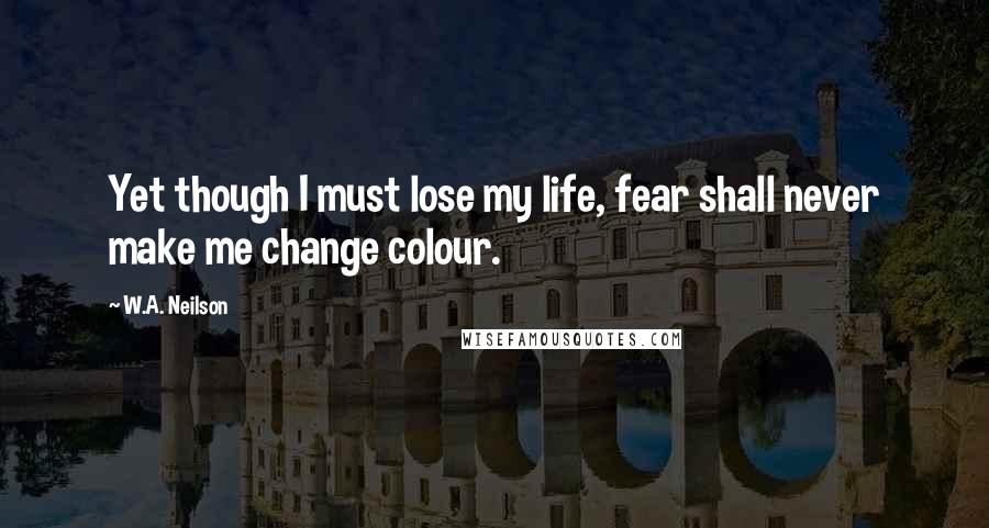 W.A. Neilson Quotes: Yet though I must lose my life, fear shall never make me change colour.