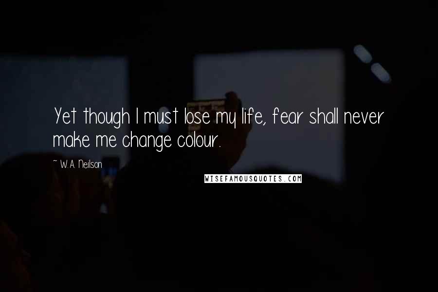 W.A. Neilson Quotes: Yet though I must lose my life, fear shall never make me change colour.