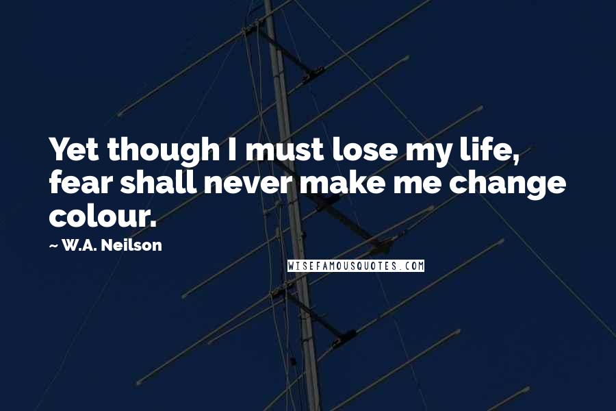 W.A. Neilson Quotes: Yet though I must lose my life, fear shall never make me change colour.