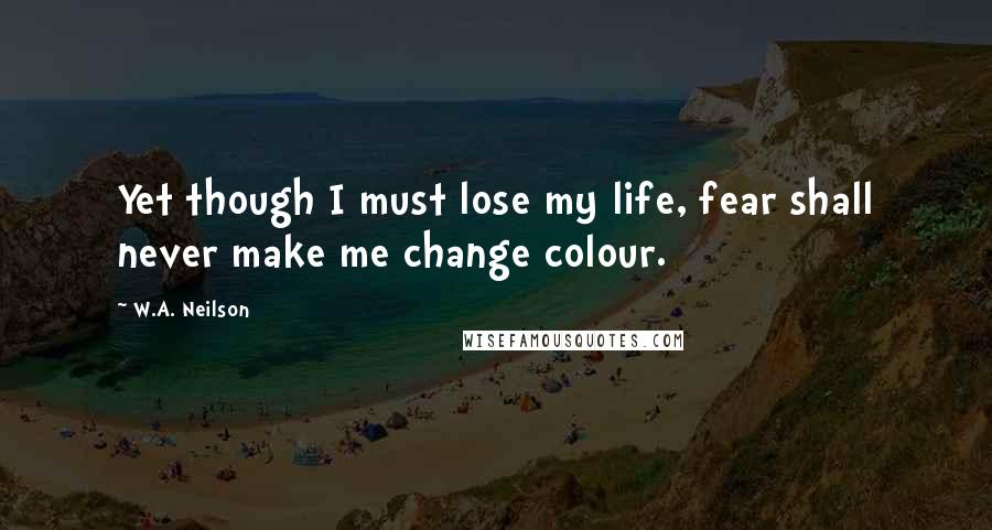 W.A. Neilson Quotes: Yet though I must lose my life, fear shall never make me change colour.