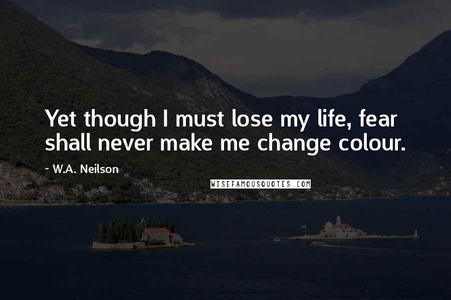 W.A. Neilson Quotes: Yet though I must lose my life, fear shall never make me change colour.