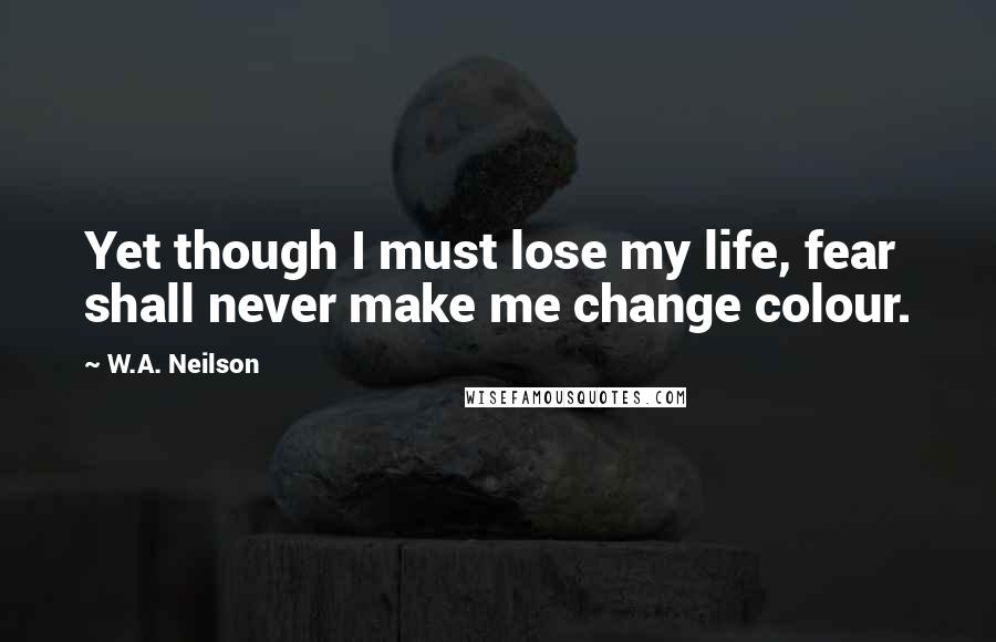 W.A. Neilson Quotes: Yet though I must lose my life, fear shall never make me change colour.