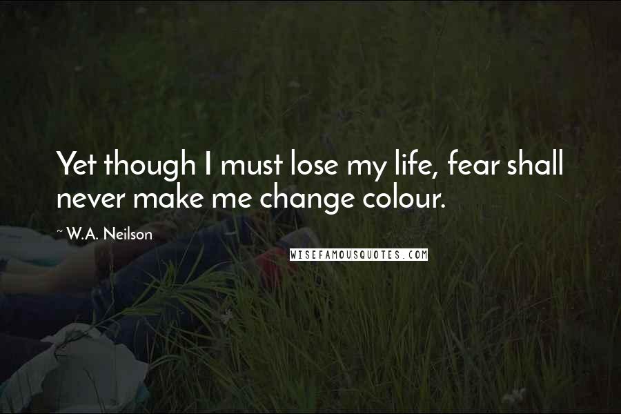 W.A. Neilson Quotes: Yet though I must lose my life, fear shall never make me change colour.