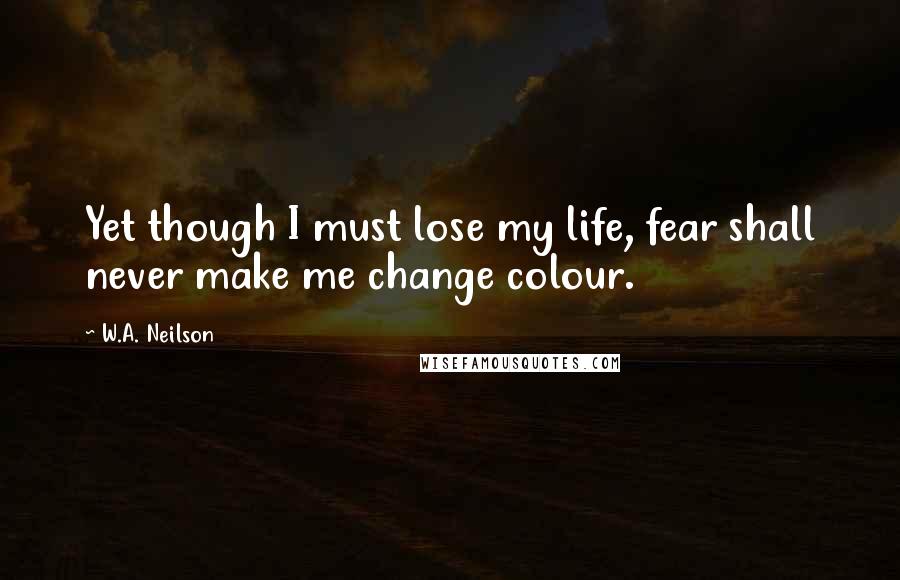 W.A. Neilson Quotes: Yet though I must lose my life, fear shall never make me change colour.